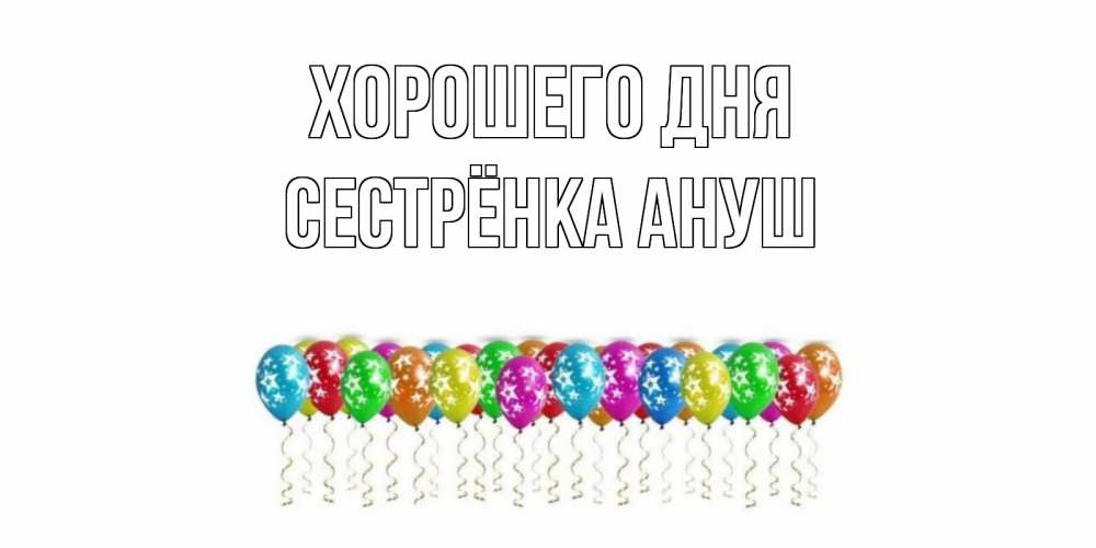 Открытка на каждый день с именем, Сестрёнка-Ануш Хорошего дня прекрасного дня Прикольная открытка с пожеланием онлайн скачать бесплатно 