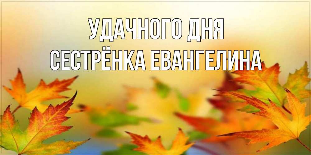 Открытка на каждый день с именем, Сестрёнка-Евангелина Удачного дня открытка с пожеланием хорошего осеннего дня Прикольная открытка с пожеланием онлайн скачать бесплатно 