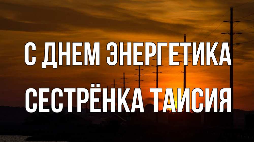 Открытка на каждый день с именем, Сестрёнка-Таисия С днем энергетика столбы провода закат Прикольная открытка с пожеланием онлайн скачать бесплатно 