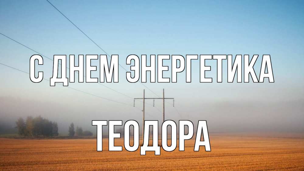Открытка на каждый день с именем, Теодора С днем энергетика ЛЭП столбы Прикольная открытка с пожеланием онлайн скачать бесплатно 