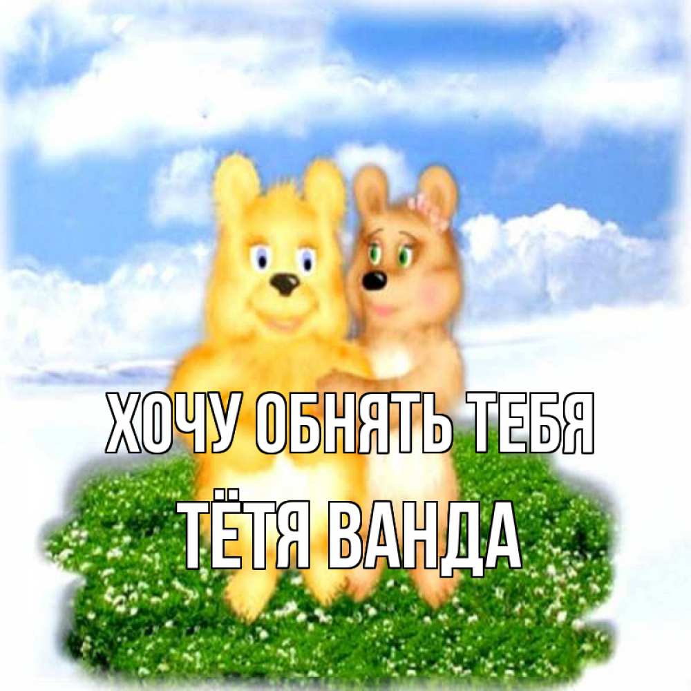 Открытка на каждый день с именем, Тётя-Ванда Хочу обнять тебя голубое небо и мишуси Прикольная открытка с пожеланием онлайн скачать бесплатно 
