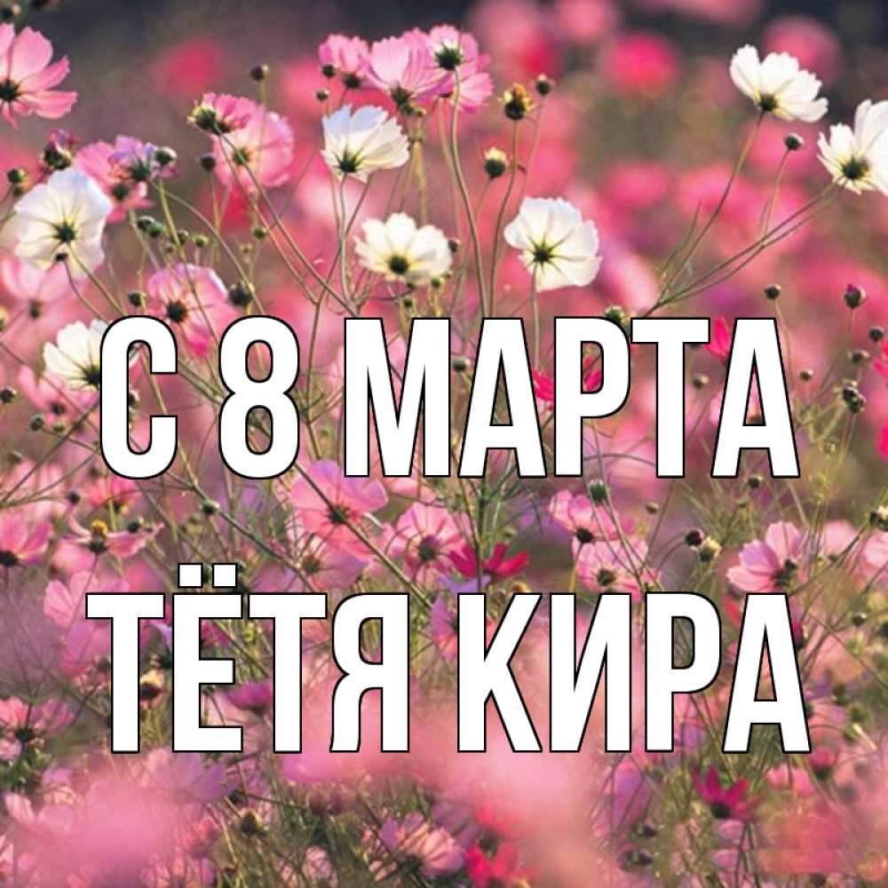 Открытка на каждый день с именем, Тётя-Кира С 8 МАРТА красиво 1 Прикольная открытка с пожеланием онлайн скачать бесплатно 