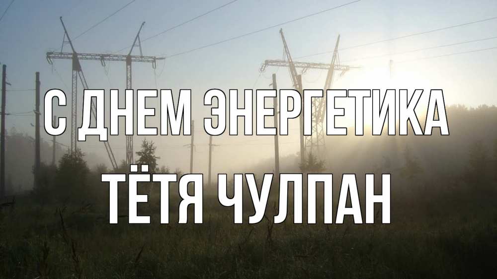 Открытка на каждый день с именем, Тётя-Чулпан С днем энергетика ЛЭП Прикольная открытка с пожеланием онлайн скачать бесплатно 