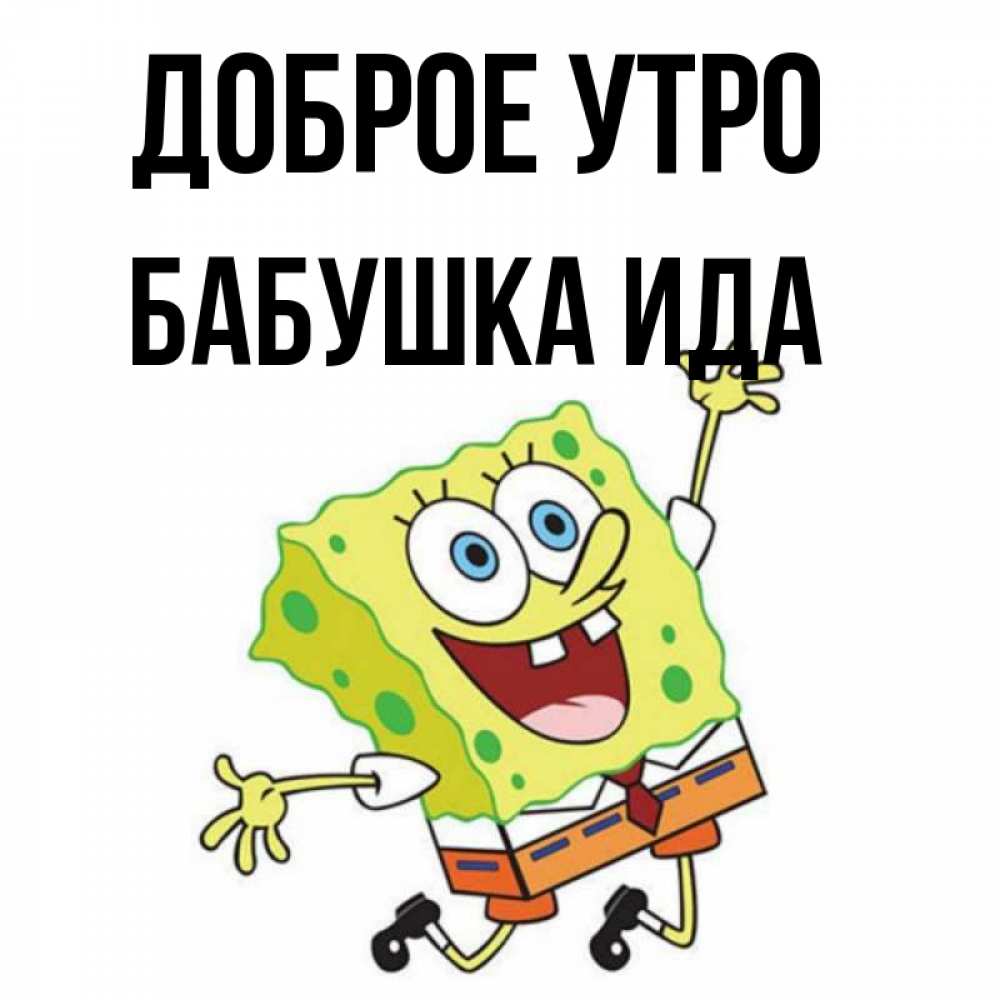 Открытка на каждый день с именем, Бабушка-Ида Доброе утро улыбающийся спанч Боб Прикольная открытка с пожеланием онлайн скачать бесплатно 