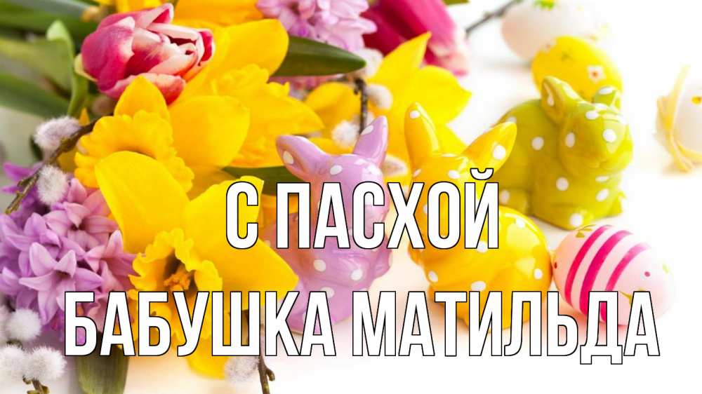 Открытка на каждый день с именем, Бабушка-Матильда С пасхой цветы, пасха Прикольная открытка с пожеланием онлайн скачать бесплатно 