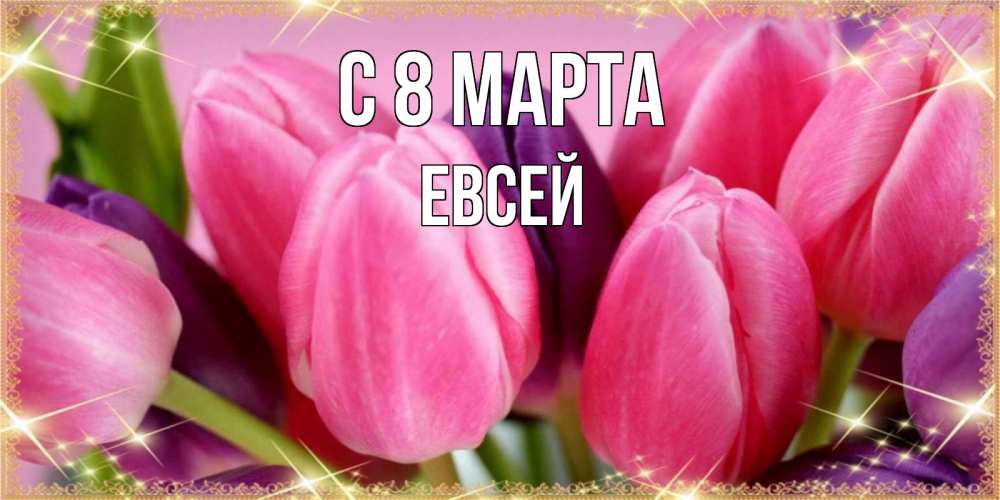 Открытка на каждый день с именем, Евсей С 8 МАРТА тюльпаны для женщины на международный женский день Прикольная открытка с пожеланием онлайн скачать бесплатно 