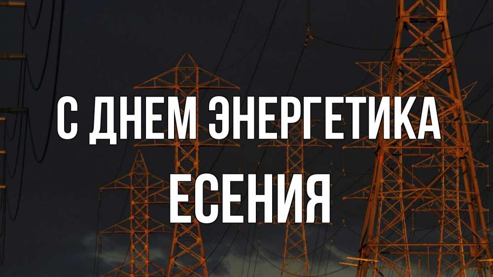 Открытка на каждый день с именем, Есения С днем энергетика ночь, лэп Прикольная открытка с пожеланием онлайн скачать бесплатно 