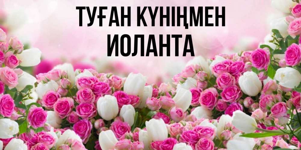 Открытка на каждый день с именем, Иоланта Туған күніңмен открытка с разными розами Прикольная открытка с пожеланием онлайн скачать бесплатно 