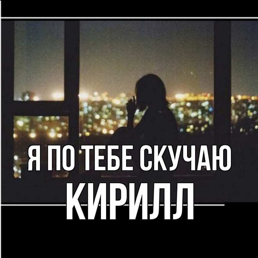 Открытка на каждый день с именем, Кирилл Я по тебе скучаю у окна Прикольная открытка с пожеланием онлайн скачать бесплатно 