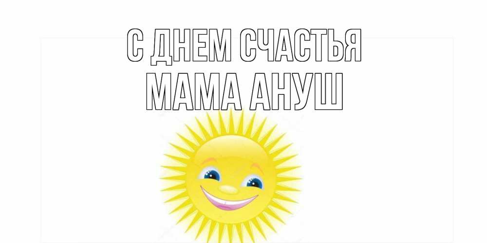 Открытка на каждый день с именем, Мама-Ануш С днем счастья пожелания позитивные Прикольная открытка с пожеланием онлайн скачать бесплатно 