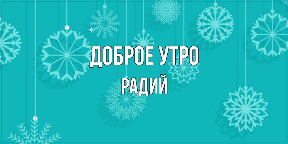 Открытка на каждый день с именем, Радий Доброе утро открытка со снежинками Прикольная открытка с пожеланием онлайн скачать бесплатно 