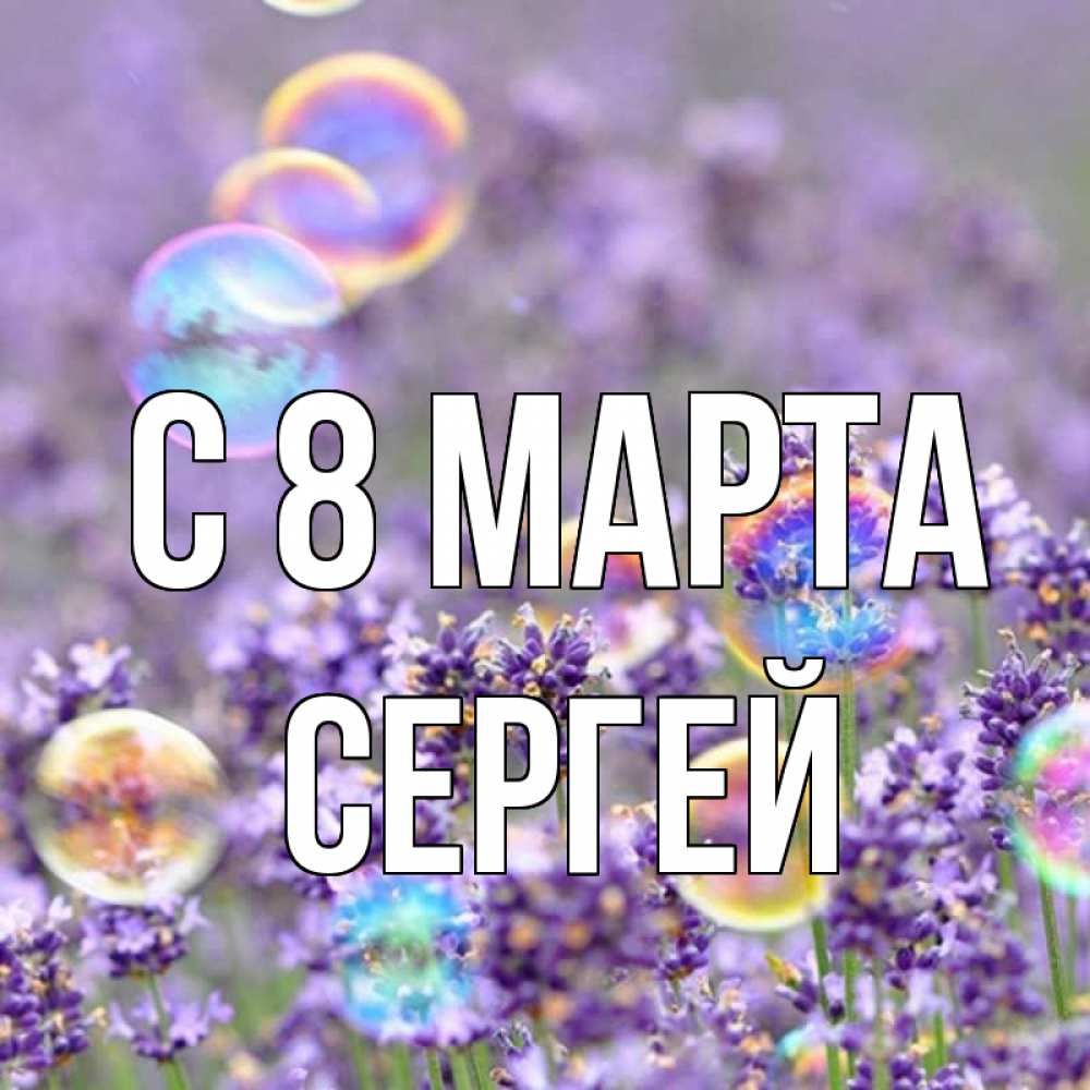 Открытка на каждый день с именем, Сергей С 8 МАРТА цветы Прикольная открытка с пожеланием онлайн скачать бесплатно 