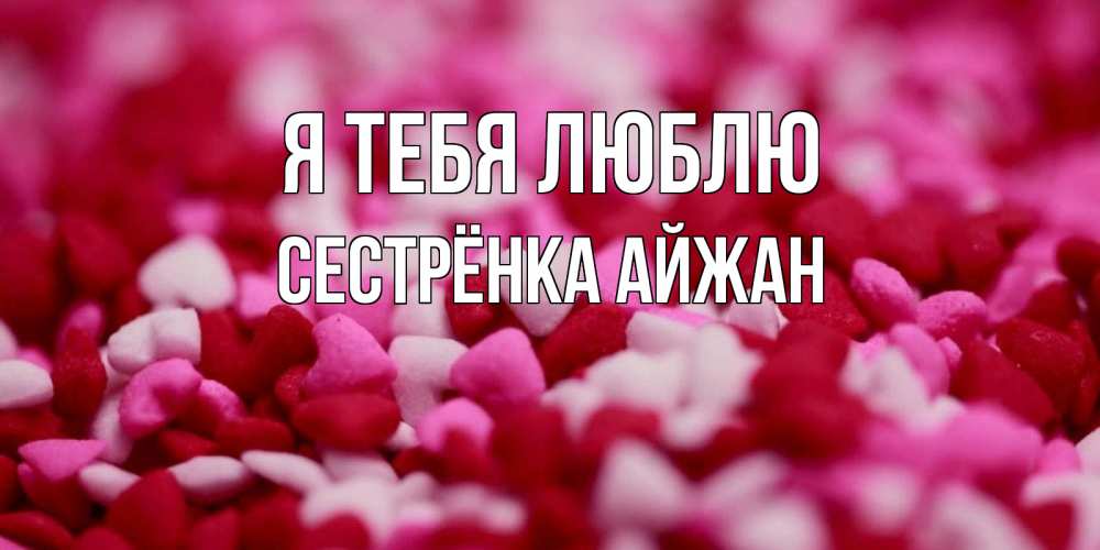 Открытка на каждый день с именем, Сестрёнка-Айжан Я тебя люблю красивая открытка с признанием в любви Прикольная открытка с пожеланием онлайн скачать бесплатно 