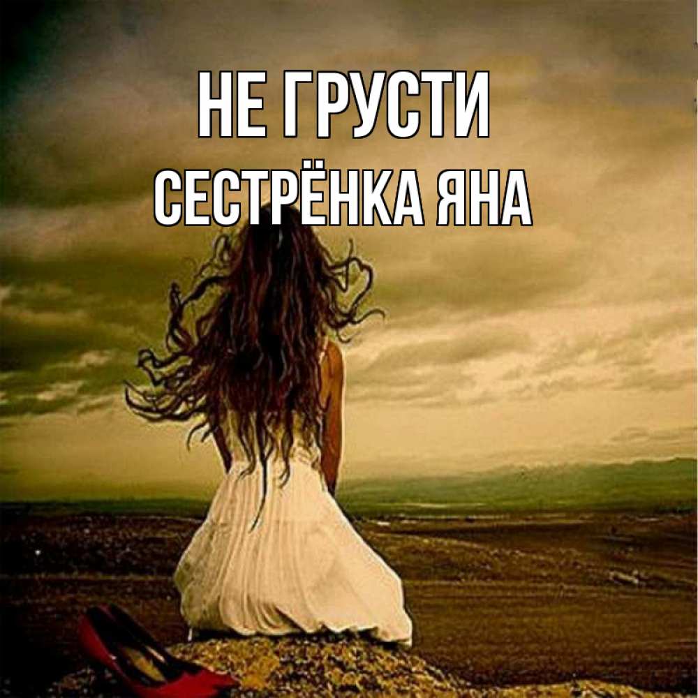 Открытка на каждый день с именем, Сестрёнка-Яна Не грусти белое платье и длинные волосы Прикольная открытка с пожеланием онлайн скачать бесплатно 