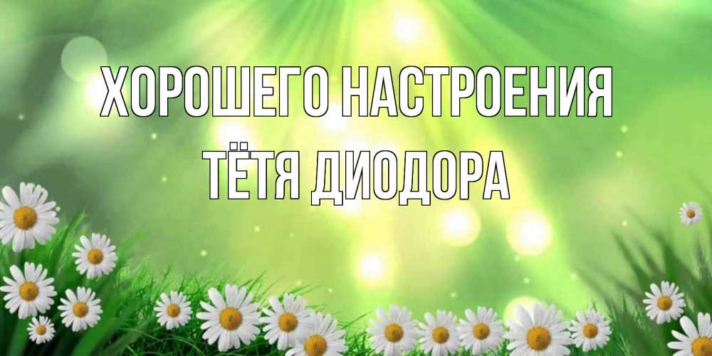 Открытка на каждый день с именем, Тётя-Диодора Хорошего настроения открытка с ромашками и солнечными лучами Прикольная открытка с пожеланием онлайн скачать бесплатно 