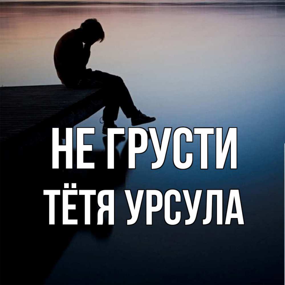 Открытка на каждый день с именем, Тётя-Урсула Не грусти печаль Прикольная открытка с пожеланием онлайн скачать бесплатно 