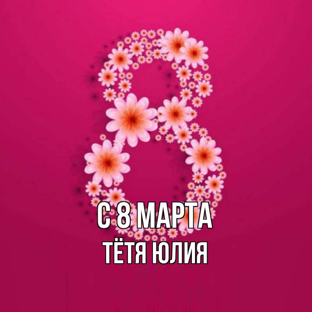Открытка на каждый день с именем, Тётя-Юлия С 8 МАРТА цветы в виде цифры восемь Прикольная открытка с пожеланием онлайн скачать бесплатно 