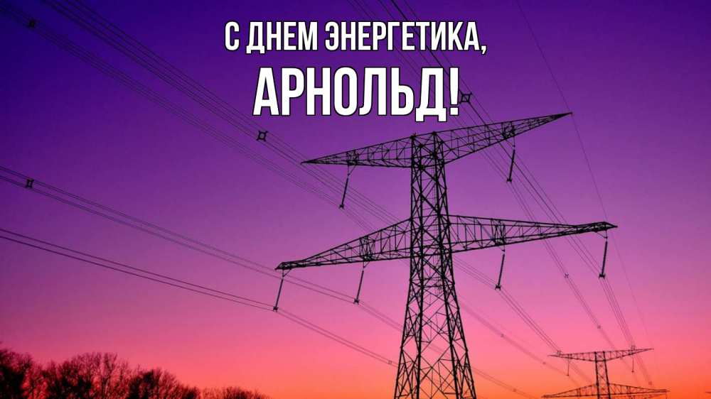 Открытка на каждый день с именем, Арнольд С днем энергетика закат лэп Прикольная открытка с пожеланием онлайн скачать бесплатно 
