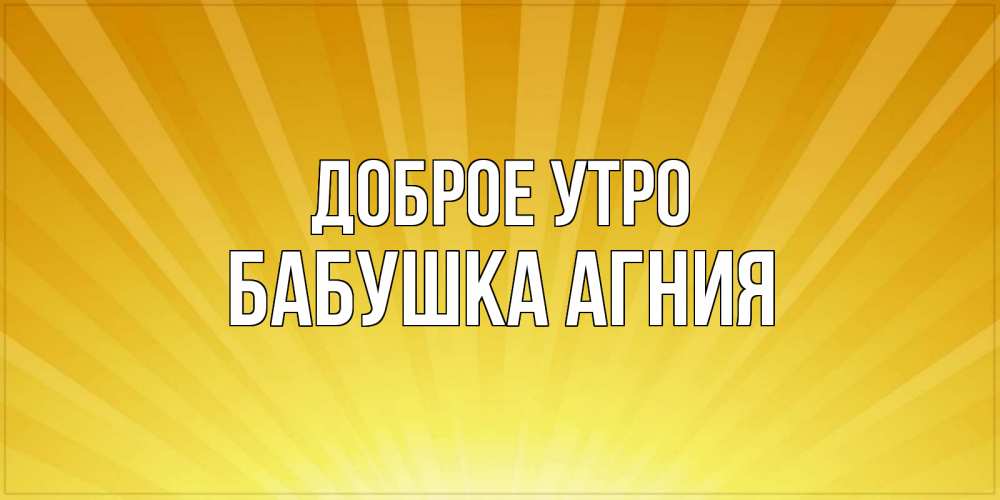 Открытка на каждый день с именем, Бабушка-Агния Доброе утро пожелания доброго утра Прикольная открытка с пожеланием онлайн скачать бесплатно 