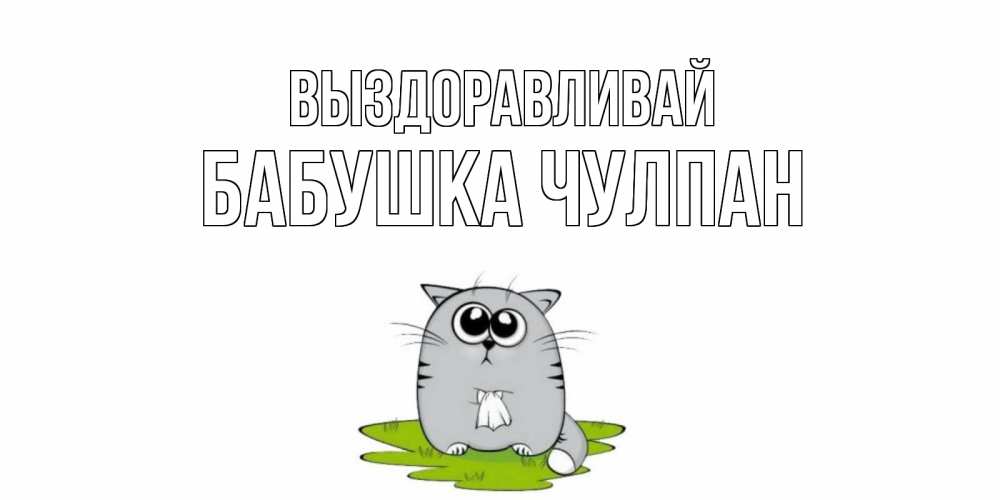 Открытка на каждый день с именем, Бабушка-Чулпан Выздоравливай кот и открытки про выздоровление Прикольная открытка с пожеланием онлайн скачать бесплатно 