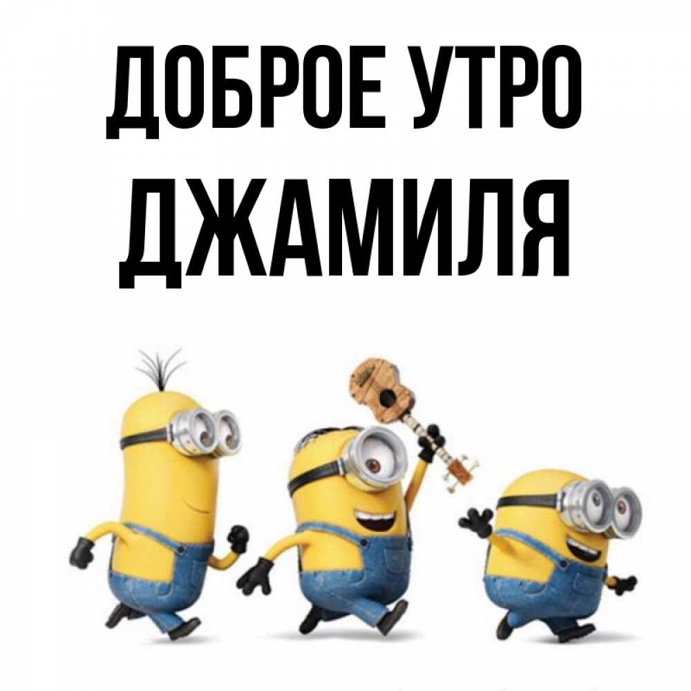 Открытка на каждый день с именем, Джамиля Доброе утро миньоны и прекрасное утро Прикольная открытка с пожеланием онлайн скачать бесплатно 