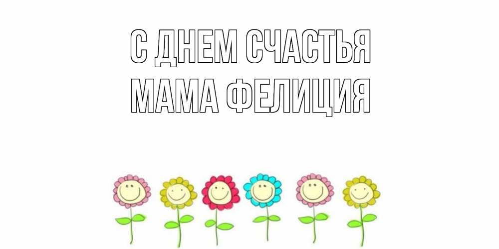 Открытка на каждый день с именем, Мама-Фелиция С днем счастья улыбка, цветы Прикольная открытка с пожеланием онлайн скачать бесплатно 