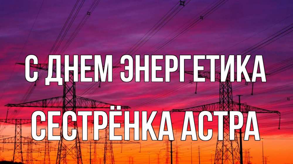 Открытка на каждый день с именем, Сестрёнка-Астра С днем энергетика энергия электричество закат Прикольная открытка с пожеланием онлайн скачать бесплатно 