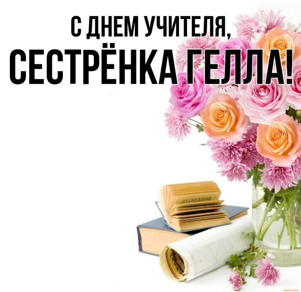 Открытка на каждый день с именем, Сестрёнка-Гелла С днем учителя цветы Прикольная открытка с пожеланием онлайн скачать бесплатно 