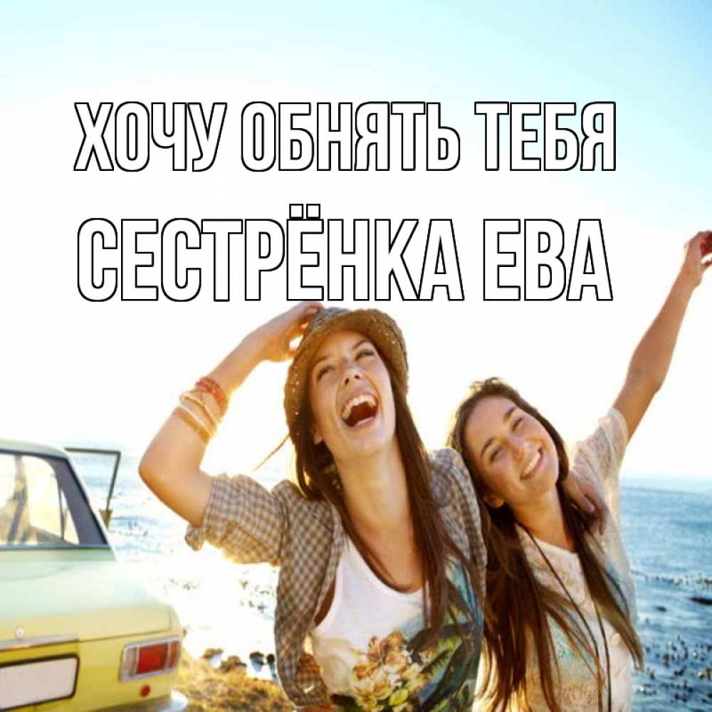 Открытка на каждый день с именем, Сестрёнка-Ева Хочу обнять тебя веселые девушки Прикольная открытка с пожеланием онлайн скачать бесплатно 