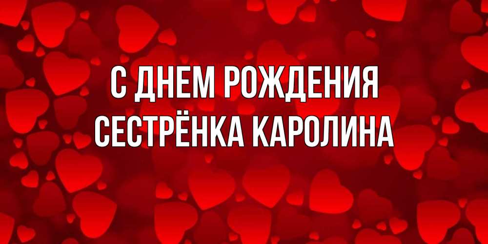 Открытка на каждый день с именем, Сестрёнка-Каролина С днем рождения прекрасные сердечки на открытке с красным фоном Прикольная открытка с пожеланием онлайн скачать бесплатно 