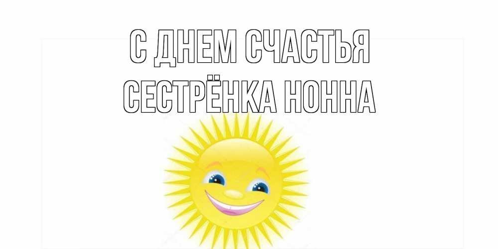 Открытка на каждый день с именем, Сестрёнка-Нонна С днем счастья пожелания позитивные Прикольная открытка с пожеланием онлайн скачать бесплатно 