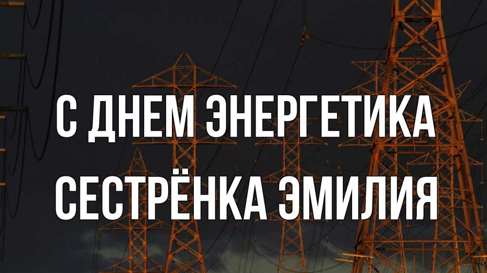 Открытка на каждый день с именем, Сестрёнка-Эмилия С днем энергетика ночь, лэп Прикольная открытка с пожеланием онлайн скачать бесплатно 