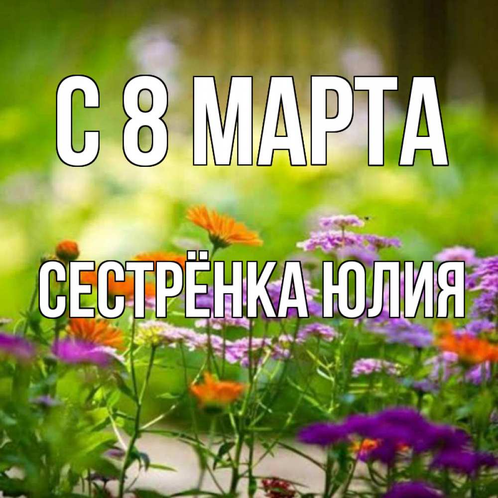 Открытка на каждый день с именем, Сестрёнка-Юлия С 8 марта цветы Прикольная открытка с пожеланием онлайн скачать бесплатно 