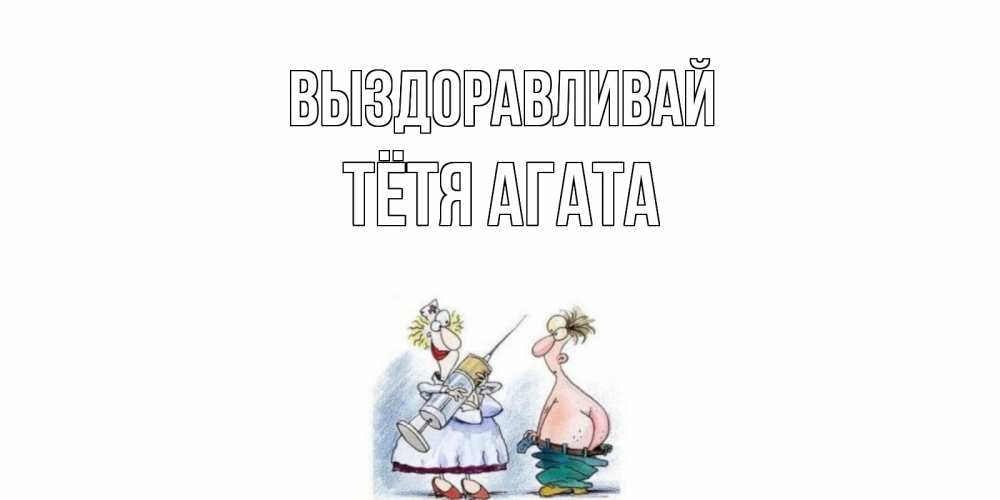 Открытка на каждый день с именем, Тётя-Агата Выздоравливай шприц Прикольная открытка с пожеланием онлайн скачать бесплатно 