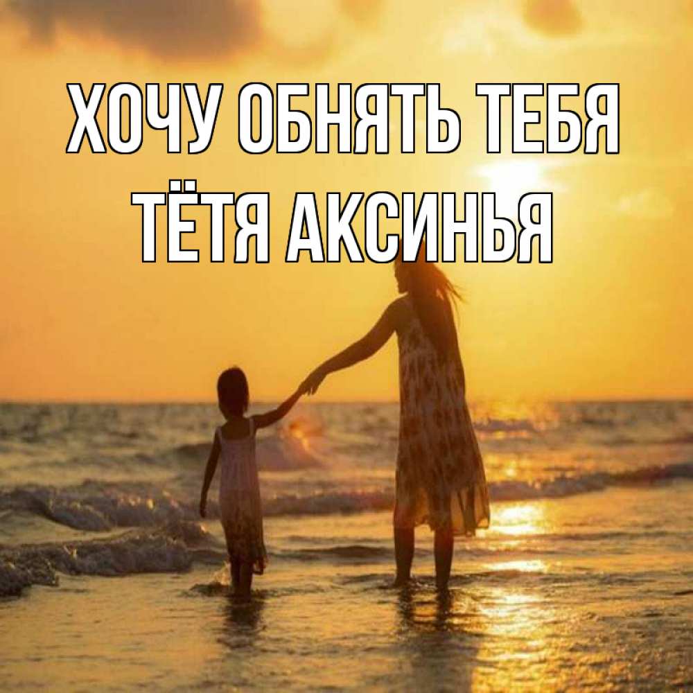 Открытка на каждый день с именем, Тётя-Аксинья Хочу обнять тебя мама и дочка Прикольная открытка с пожеланием онлайн скачать бесплатно 