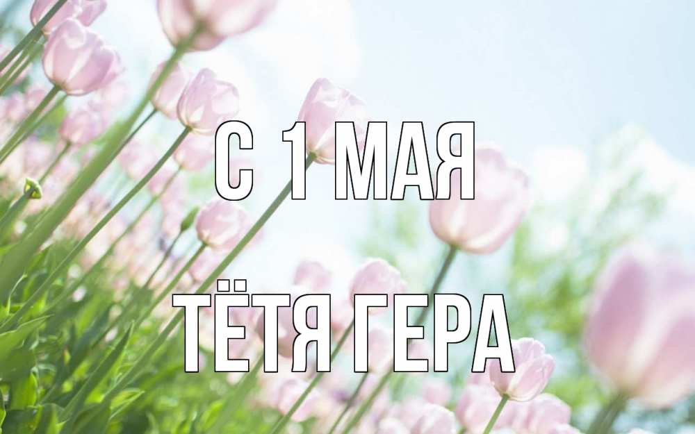 Открытка на каждый день с именем, Тётя-Гера С 1 мая С 1 мая Прикольная открытка с пожеланием онлайн скачать бесплатно 