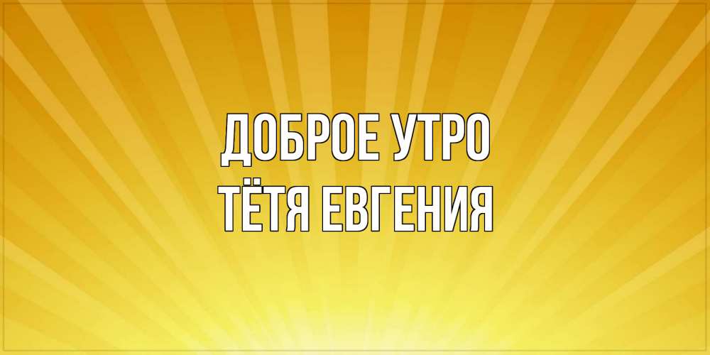 Открытка на каждый день с именем, Тётя-Евгения Доброе утро пожелания доброго утра Прикольная открытка с пожеланием онлайн скачать бесплатно 