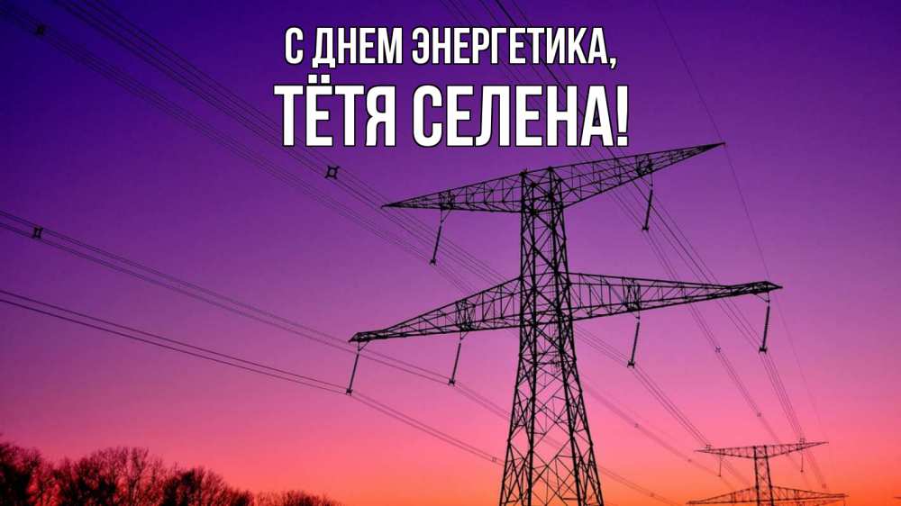 Открытка на каждый день с именем, Тётя-Селена С днем энергетика закат лэп Прикольная открытка с пожеланием онлайн скачать бесплатно 