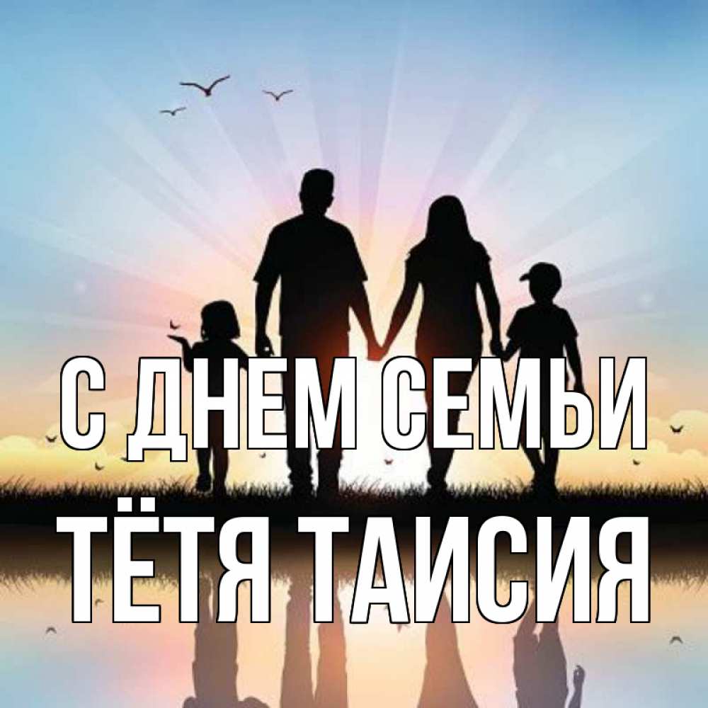 Открытка на каждый день с именем, Тётя-Таисия С днем семьи сын, дочка, мама, папа, море , закат Прикольная открытка с пожеланием онлайн скачать бесплатно 