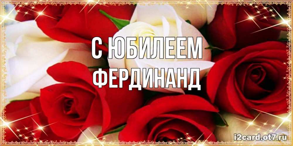 Открытка на каждый день с именем, Фердинанд С юбилеем открытка на день рождения с белыми и красными розами Прикольная открытка с пожеланием онлайн скачать бесплатно 