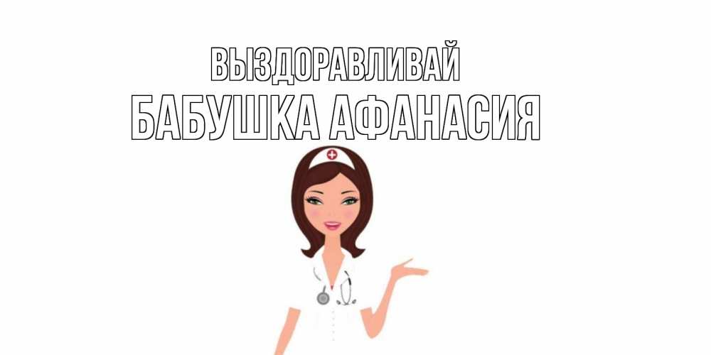 Открытка на каждый день с именем, Бабушка-Афанасия Выздоравливай не болей с медсестрой Прикольная открытка с пожеланием онлайн скачать бесплатно 
