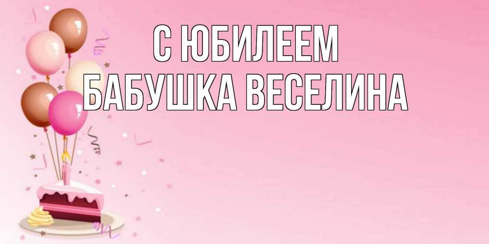Открытка на каждый день с именем, Бабушка-Веселина С юбилеем розовая открытка с шарами и тортинкой на день рождения Прикольная открытка с пожеланием онлайн скачать бесплатно 