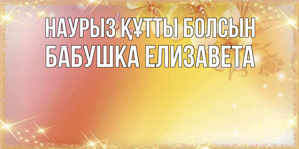 Открытка на каждый день с именем, Бабушка-Елизавета Наурыз құтты болсын бесплатные открытки на международный женский день Прикольная открытка с пожеланием онлайн скачать бесплатно 