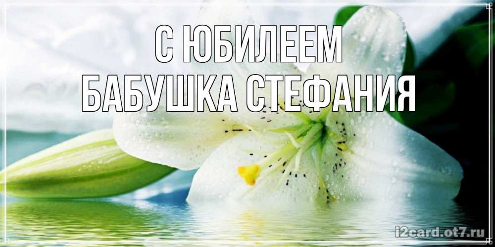 Открытка на каждый день с именем, Бабушка-Стефания С юбилеем лилия на открытке ко дню рождения Прикольная открытка с пожеланием онлайн скачать бесплатно 