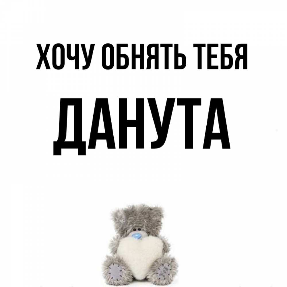 Открытка на каждый день с именем, Данута Хочу обнять тебя медвежонок с сердечком белого цвета Прикольная открытка с пожеланием онлайн скачать бесплатно 