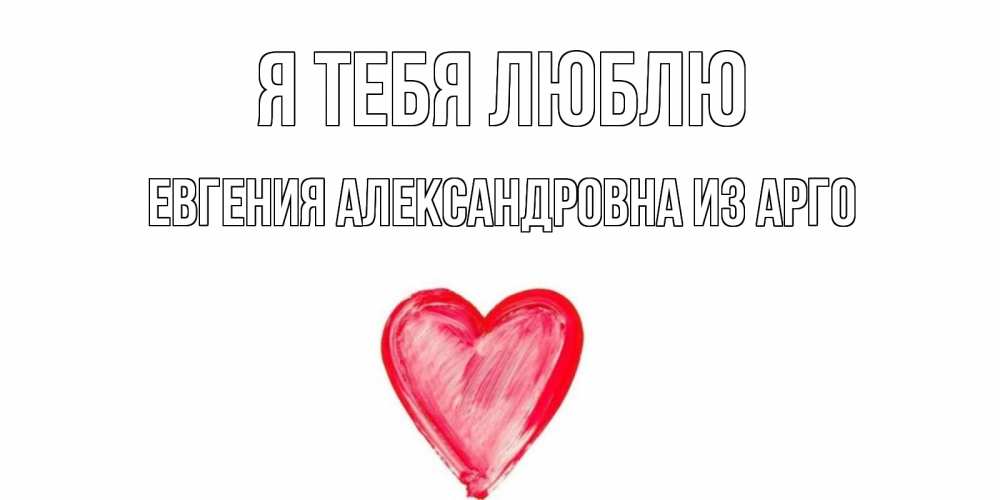 Открытка на каждый день с именем, Евгения-Александровна-из-Арго Я тебя люблю сердце, рисунок Прикольная открытка с пожеланием онлайн скачать бесплатно 