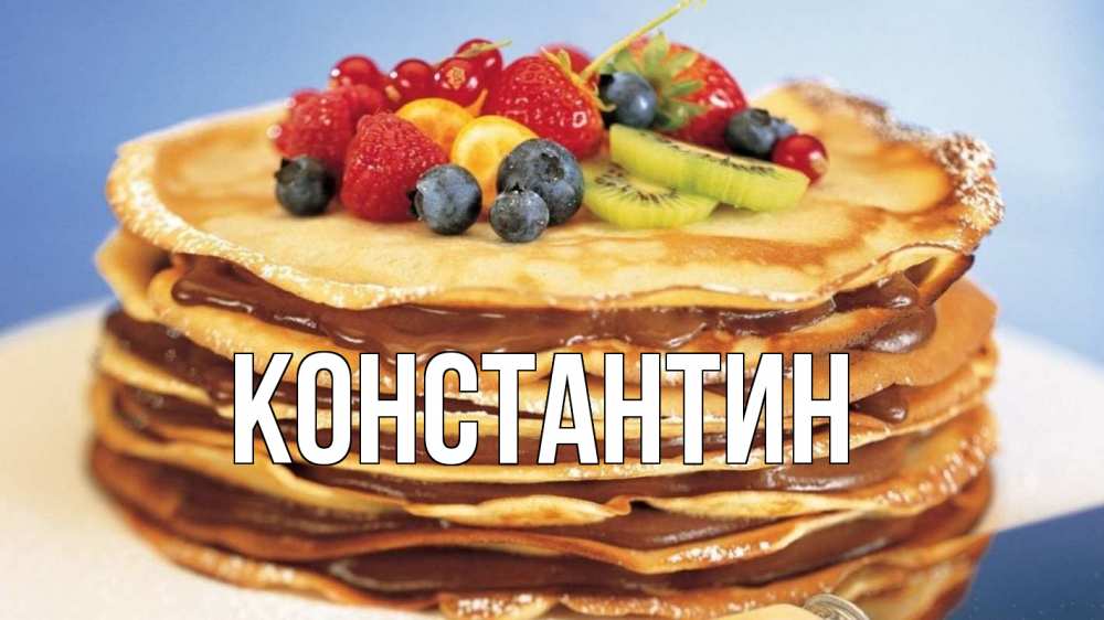 Открытка на каждый день с именем, Константин Главная торт, блины, ягоды Прикольная открытка с пожеланием онлайн скачать бесплатно 