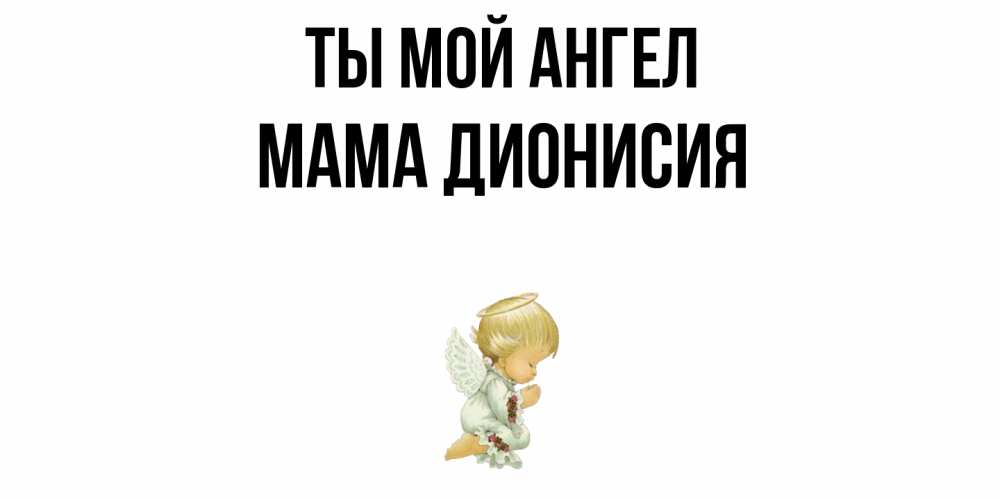 Открытка на каждый день с именем, Мама-Дионисия Ты мой ангел ангел Прикольная открытка с пожеланием онлайн скачать бесплатно 