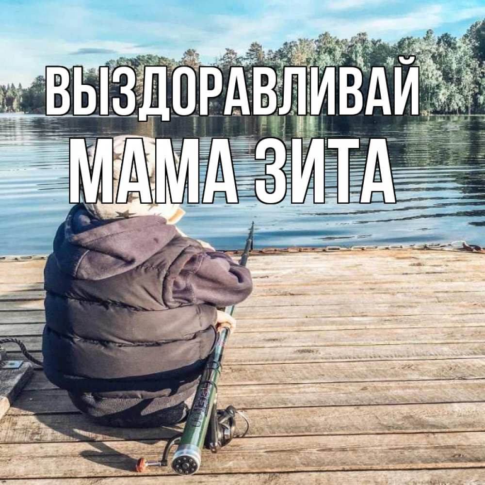 Открытка на каждый день с именем, Мама-Зита Выздоравливай рыбалка Прикольная открытка с пожеланием онлайн скачать бесплатно 