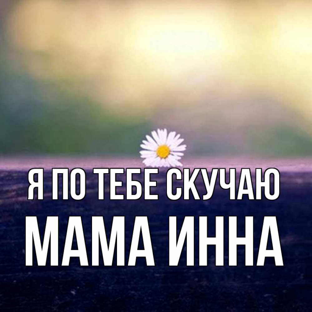 Открытка на каждый день с именем, Мама-Инна Я по тебе скучаю приходи в гости Прикольная открытка с пожеланием онлайн скачать бесплатно 